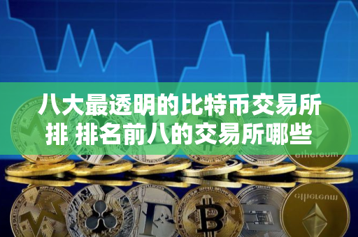 八大最透明的比特币交易所排 排名前八的交易所哪些上榜