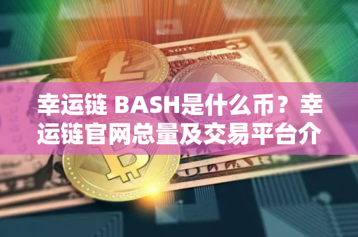幸运链 BASH是什么币？幸运链官网总量及交易平台介绍