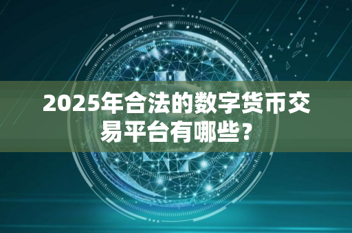 2025年合法的数字货币交易平台有哪些? 2025年合法的数字货币交易平台有哪些?