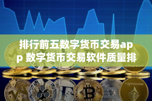 排行前五数字货币交易app 数字货币交易软件质量排行