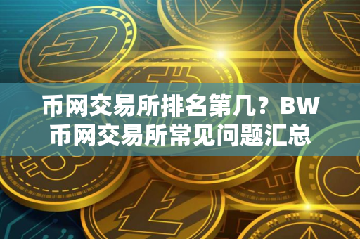 币网交易所排名第几？BW币网交易所常见问题汇总