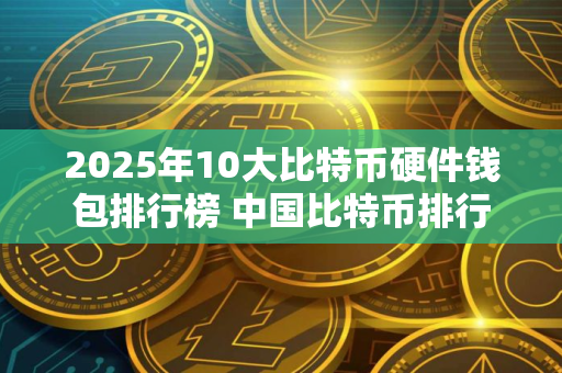 2025年10大比特币硬件钱包排行榜 中国比特币排行 2025年10大比特币硬件钱包排行榜 中国比特币排行