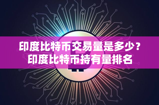 印度比特币交易量是多少？印度比特币持有量排名