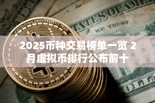 2025币种交易榜单一览 2月虚拟币排行公布前十