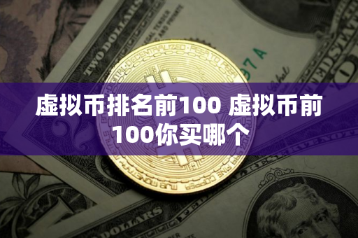 虚拟币排名前100 虚拟币前100你买哪个