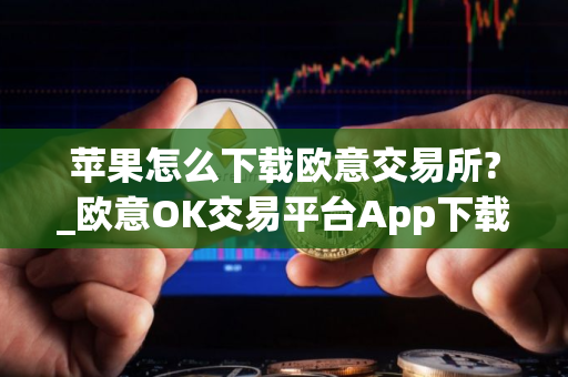 苹果怎么下载欧意交易所?_欧意OK交易平台App下载教程