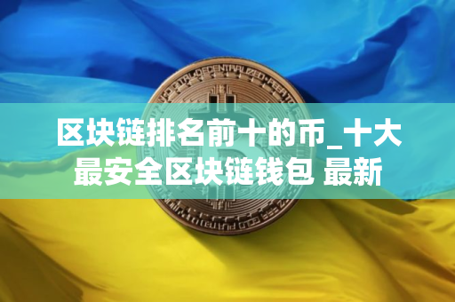 区块链排名前十的币_十大最安全区块链钱包 最新