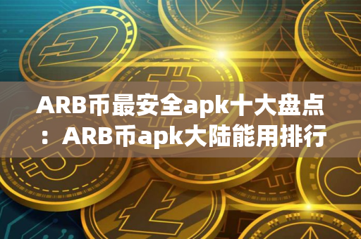 ARB币最安全apk十大盘点：ARB币apk大陆能用排行榜