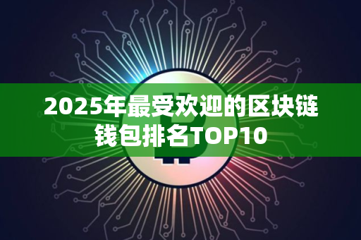 2025年最受欢迎的区块链钱包排名TOP10