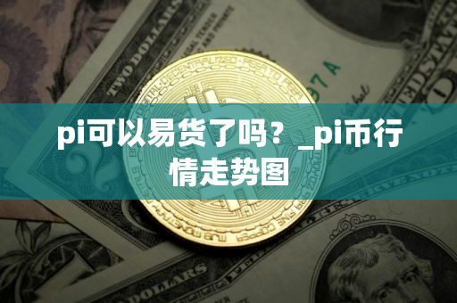 pi可以易货了吗?_pi币行情走势图 pi可以易货了吗?_pi币行情走势图