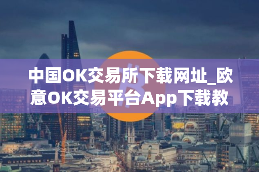 中国OK交易所下载网址_欧意OK交易平台App下载教程