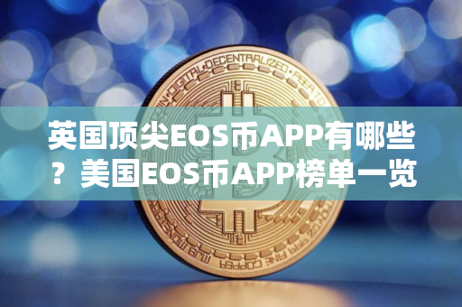 英国顶尖EOS币APP有哪些？美国EOS币APP榜单一览