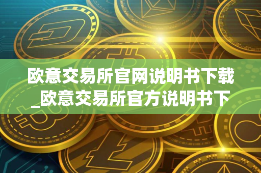 欧意交易所官网说明书下载_欧意交易所官方说明书下载