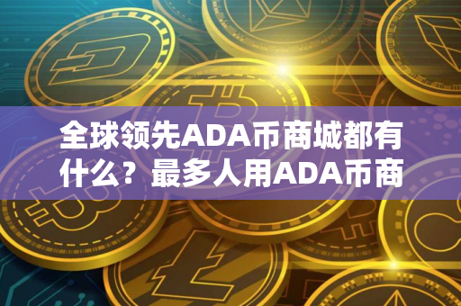全球领先ADA币商城都有什么？最多人用ADA币商城交易量排名