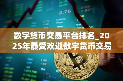 数字货币交易平台排名_2025年最受欢迎数字货币交易平台的排名榜单