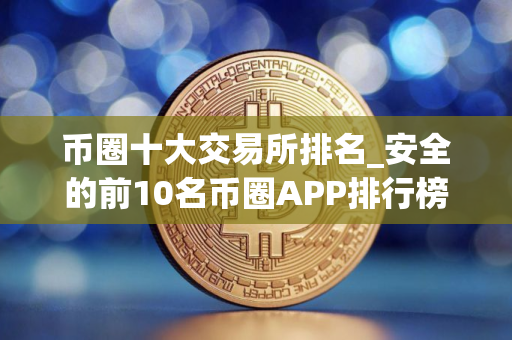 币圈十大交易所排名_安全的前10名币圈APP排行榜
