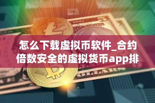 怎么下载虚拟币软件_合约倍数安全的虚拟货币app排行榜