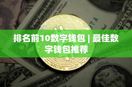 排名前10数字钱包 | 最佳数字钱包推荐