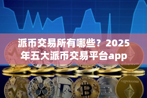 派币交易所有哪些？2025年五大派币交易平台app