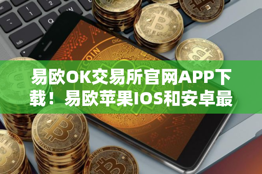 易欧OK交易所官网APP下载！易欧苹果IOS和安卓最新版本
