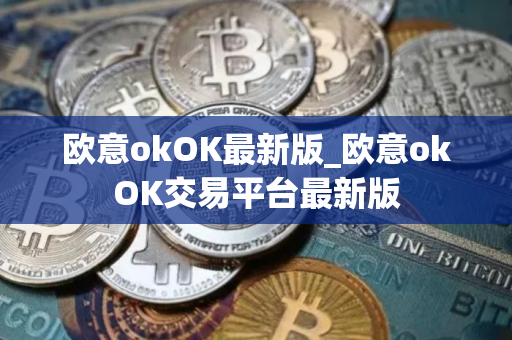 欧意okOK最新版_欧意okOK交易平台最新版