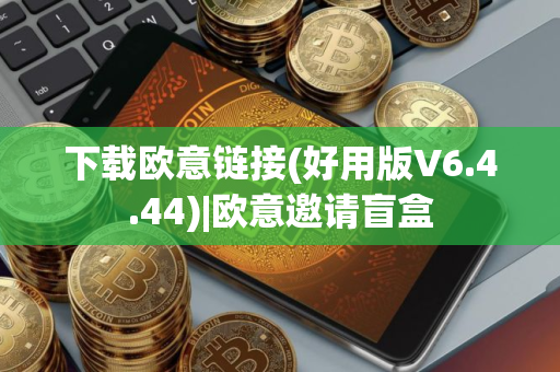 下载欧意链接(好用版V6.4.44)|欧意邀请盲盒