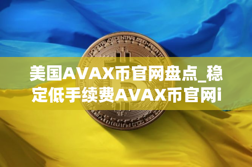美国AVAX币官网盘点_稳定低手续费AVAX币官网iOS排行榜