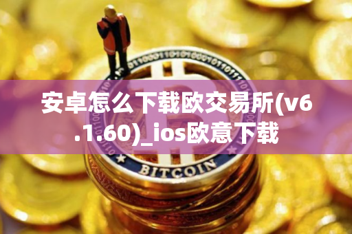 安卓怎么下载欧交易所(v6.1.60)_ios欧意下载