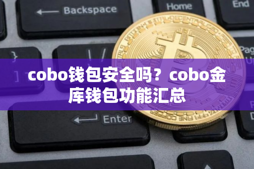 cobo钱包安全吗？cobo金库钱包功能汇总