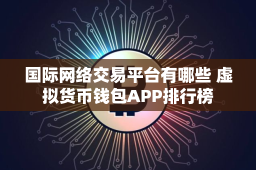 国际网络交易平台有哪些 虚拟货币钱包APP排行榜