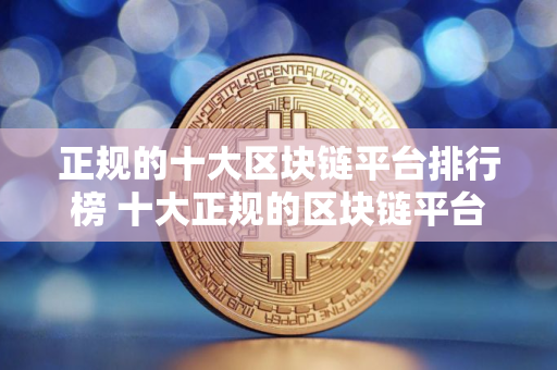 正规的十大区块链平台排行榜 十大正规的区块链平台推荐