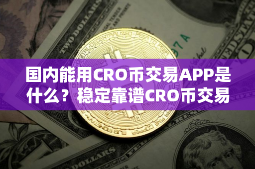 国内能用CRO币交易APP是什么？稳定靠谱CRO币交易APP排名