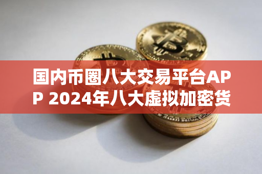 国内币圈八大交易平台APP 2024年八大虚拟加密货币交易平台排行榜介绍
