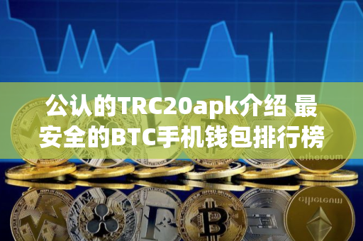 公认的TRC20apk介绍 最安全的BTC手机钱包排行榜