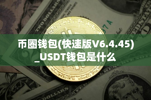 币圈钱包(快速版V6.4.45)_USDT钱包是什么 币圈钱包(快速版V6.4.45)_USDT钱包是什么