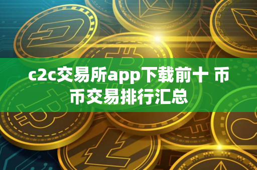 c2c交易所app下载前十 币币交易排行汇总