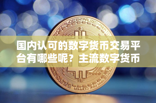 国内认可的数字货币交易平台有哪些呢？主流数字货币交易平台排名