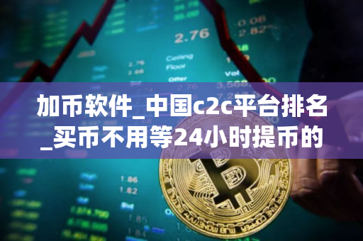 加币软件_中国c2c平台排名_买币不用等24小时提币的平台