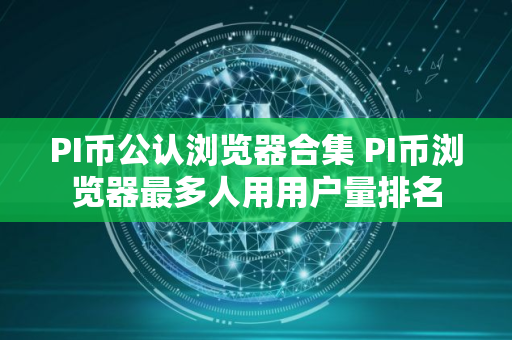 PI币公认浏览器合集 PI币浏览器最多人用用户量排名