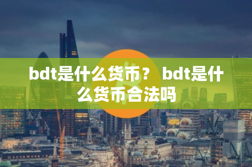 bdt是什么货币？ bdt是什么货币合法吗