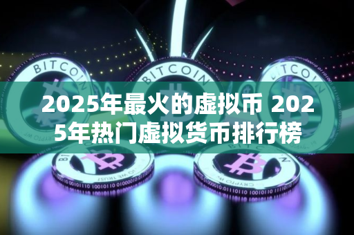 2025年最火的虚拟币 2025年热门虚拟货币排行榜
