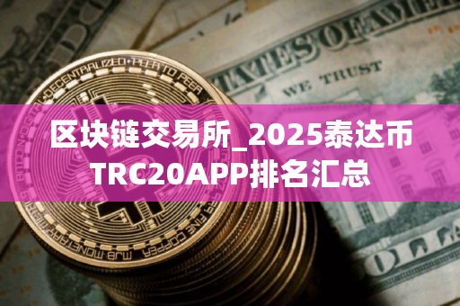 区块链交易所_2025泰达币TRC20APP排名汇总
