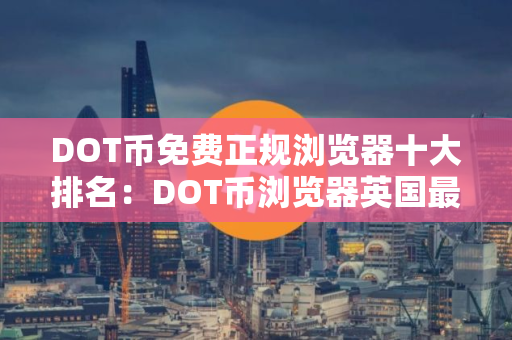 DOT币免费正规浏览器十大排名：DOT币浏览器英国最新排名