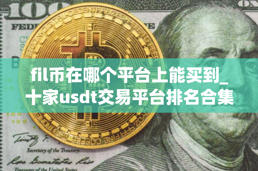 fil币在哪个平台上能买到_十家usdt交易平台排名合集 fil币在哪个平台上能买到_十家usdt交易平台排名合集