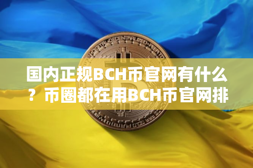 国内正规BCH币官网有什么？币圈都在用BCH币官网排行榜