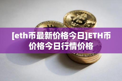 [eth币最新价格今日]ETH币价格今日行情价格