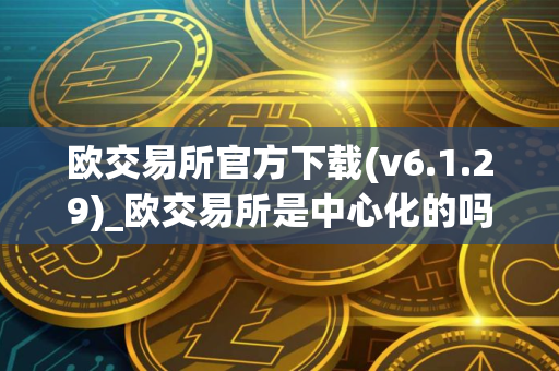 欧交易所官方下载(v6.1.29)_欧交易所是中心化的吗