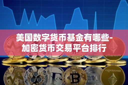 美国数字货币基金有哪些-加密货币交易平台排行