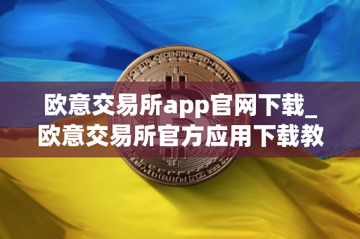 欧意交易所app官网下载_欧意交易所官方应用下载教程
