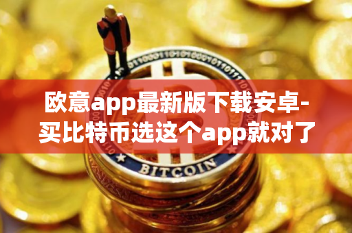 欧意app最新版下载安卓-买比特币选这个app就对了